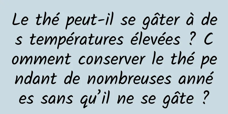 Le thé peut-il se gâter à des températures élevées ? Comment conserver le thé pendant de nombreuses années sans qu’il ne se gâte ?