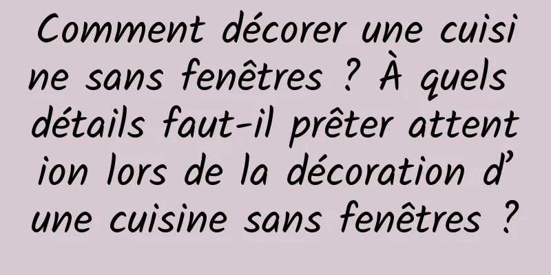 Comment décorer une cuisine sans fenêtres ? À quels détails faut-il prêter attention lors de la décoration d’une cuisine sans fenêtres ?