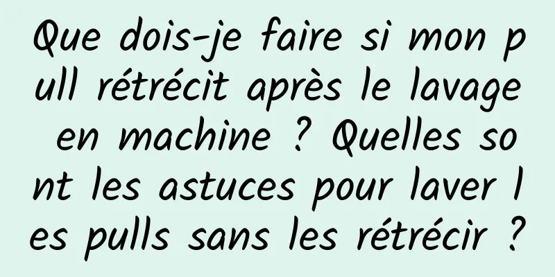 Que dois-je faire si mon pull rétrécit après le lavage en machine ? Quelles sont les astuces pour laver les pulls sans les rétrécir ?