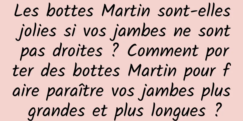 Les bottes Martin sont-elles jolies si vos jambes ne sont pas droites ? Comment porter des bottes Martin pour faire paraître vos jambes plus grandes et plus longues ?