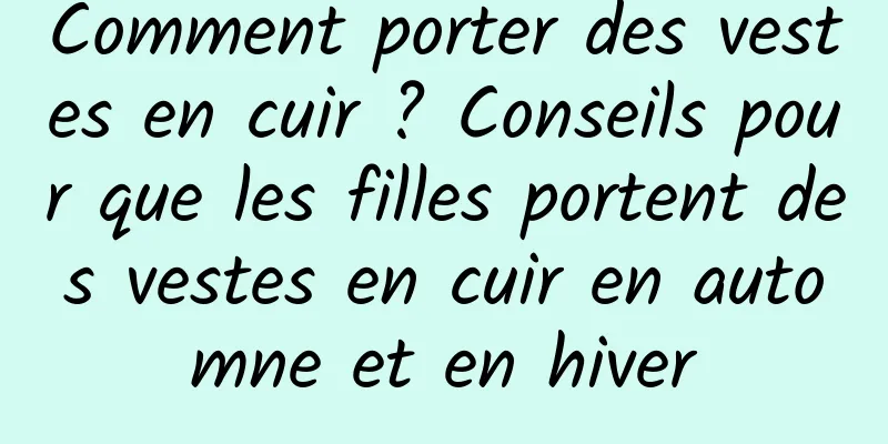 Comment porter des vestes en cuir ? Conseils pour que les filles portent des vestes en cuir en automne et en hiver
