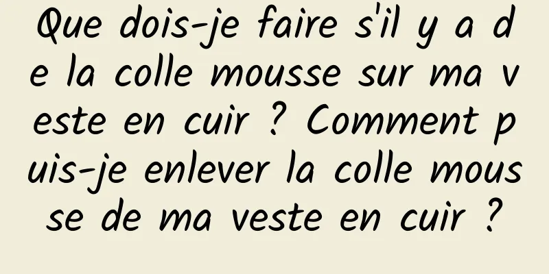 Que dois-je faire s'il y a de la colle mousse sur ma veste en cuir ? Comment puis-je enlever la colle mousse de ma veste en cuir ?