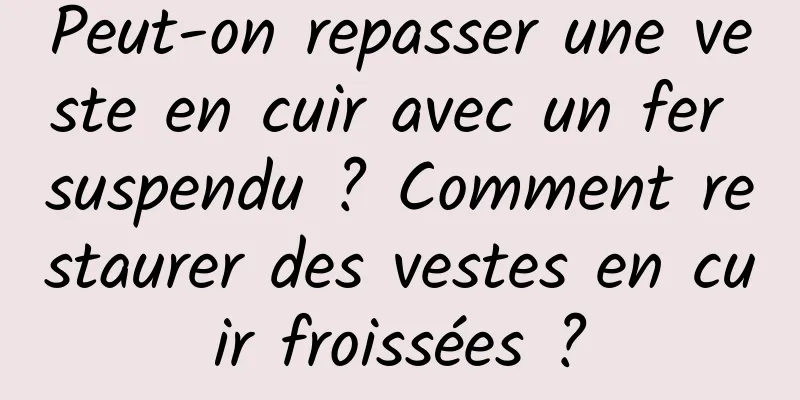 Peut-on repasser une veste en cuir avec un fer suspendu ? Comment restaurer des vestes en cuir froissées ?