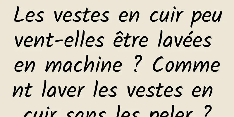 Les vestes en cuir peuvent-elles être lavées en machine ? Comment laver les vestes en cuir sans les peler ?