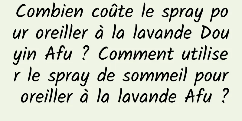 Combien coûte le spray pour oreiller à la lavande Douyin Afu ? Comment utiliser le spray de sommeil pour oreiller à la lavande Afu ?