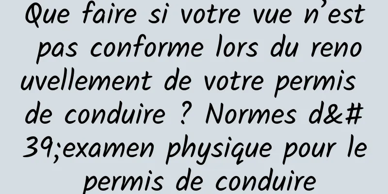 Que faire si votre vue n’est pas conforme lors du renouvellement de votre permis de conduire ? Normes d'examen physique pour le permis de conduire