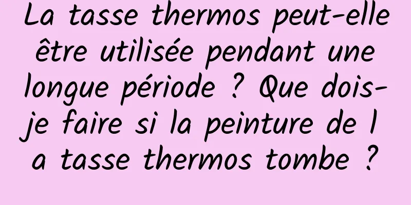 La tasse thermos peut-elle être utilisée pendant une longue période ? Que dois-je faire si la peinture de la tasse thermos tombe ?