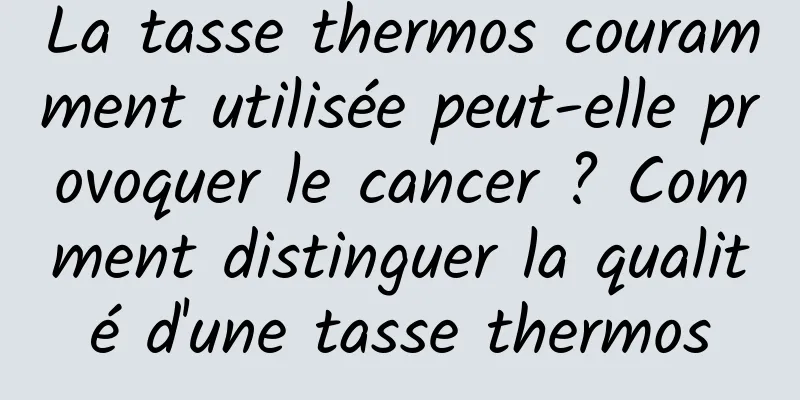 La tasse thermos couramment utilisée peut-elle provoquer le cancer ? Comment distinguer la qualité d'une tasse thermos