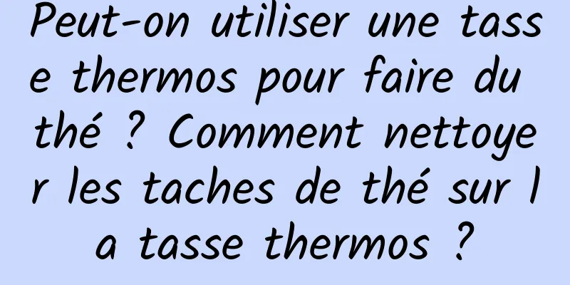 Peut-on utiliser une tasse thermos pour faire du thé ? Comment nettoyer les taches de thé sur la tasse thermos ?