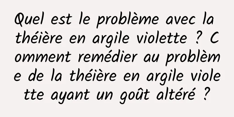 Quel est le problème avec la théière en argile violette ? Comment remédier au problème de la théière en argile violette ayant un goût altéré ?