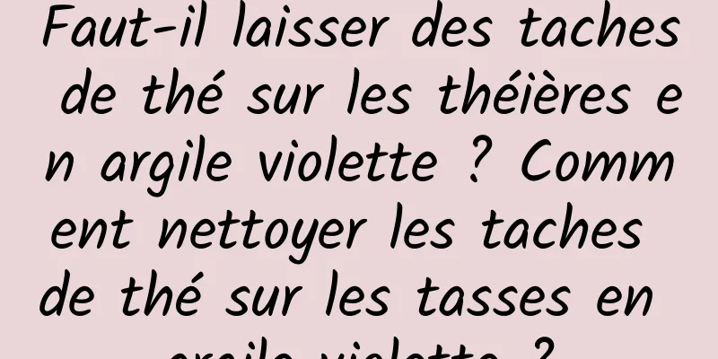 Faut-il laisser des taches de thé sur les théières en argile violette ? Comment nettoyer les taches de thé sur les tasses en argile violette ?