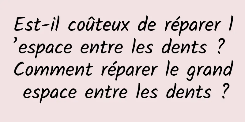 Est-il coûteux de réparer l’espace entre les dents ? Comment réparer le grand espace entre les dents ?