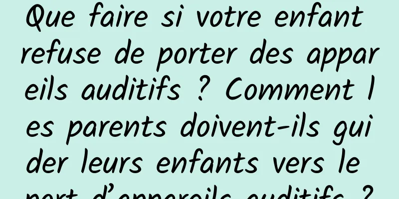 Que faire si votre enfant refuse de porter des appareils auditifs ? Comment les parents doivent-ils guider leurs enfants vers le port d’appareils auditifs ?