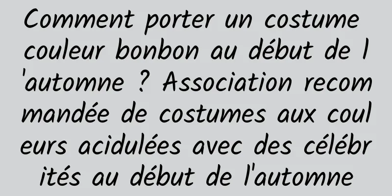 Comment porter un costume couleur bonbon au début de l'automne ? Association recommandée de costumes aux couleurs acidulées avec des célébrités au début de l'automne