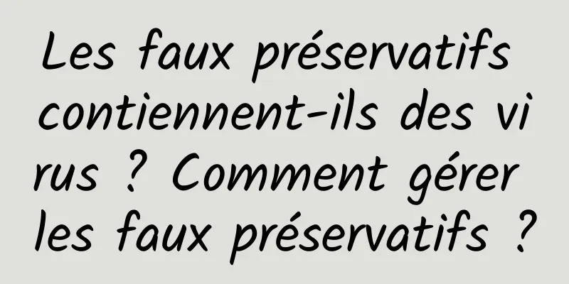 Les faux préservatifs contiennent-ils des virus ? Comment gérer les faux préservatifs ?