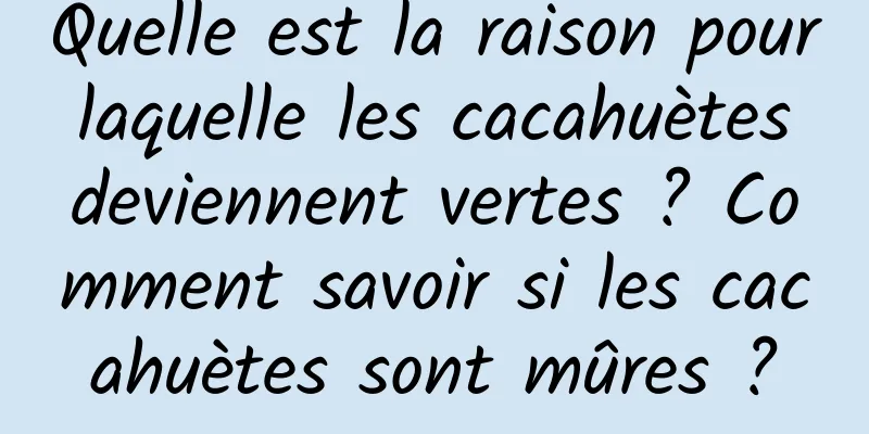 Quelle est la raison pour laquelle les cacahuètes deviennent vertes ? Comment savoir si les cacahuètes sont mûres ?