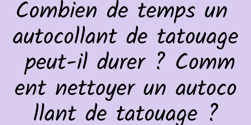 Combien de temps un autocollant de tatouage peut-il durer ? Comment nettoyer un autocollant de tatouage ?