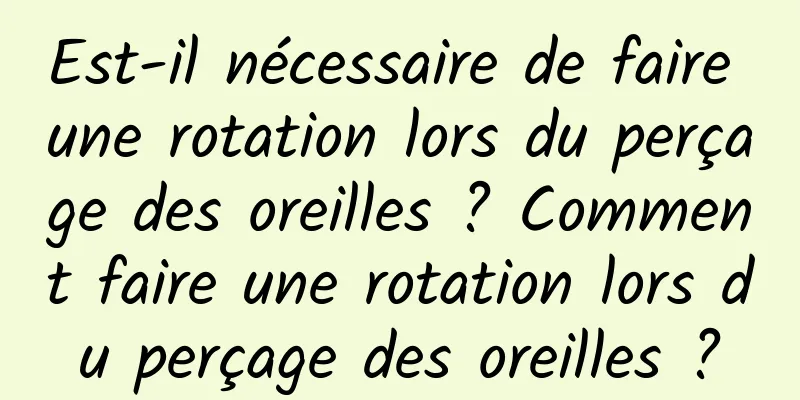 Est-il nécessaire de faire une rotation lors du perçage des oreilles ? Comment faire une rotation lors du perçage des oreilles ?