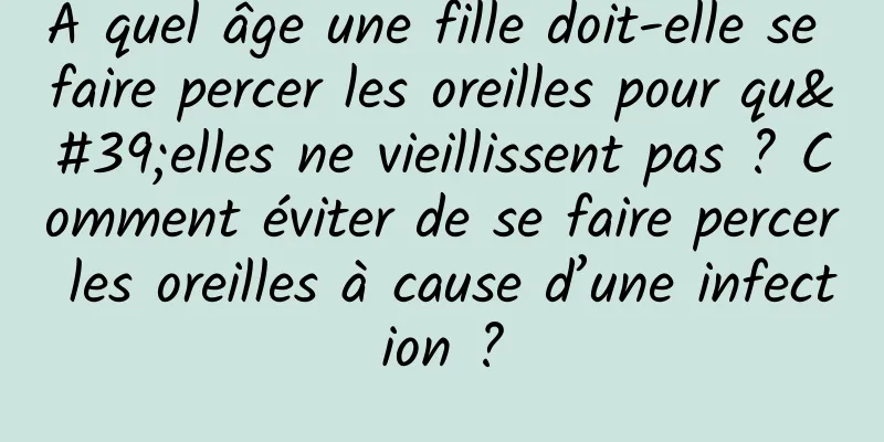 À quel âge une fille doit-elle se faire percer les oreilles pour qu'elles ne vieillissent pas ? Comment éviter de se faire percer les oreilles à cause d’une infection ?
