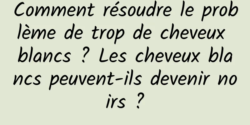 Comment résoudre le problème de trop de cheveux blancs ? Les cheveux blancs peuvent-ils devenir noirs ?