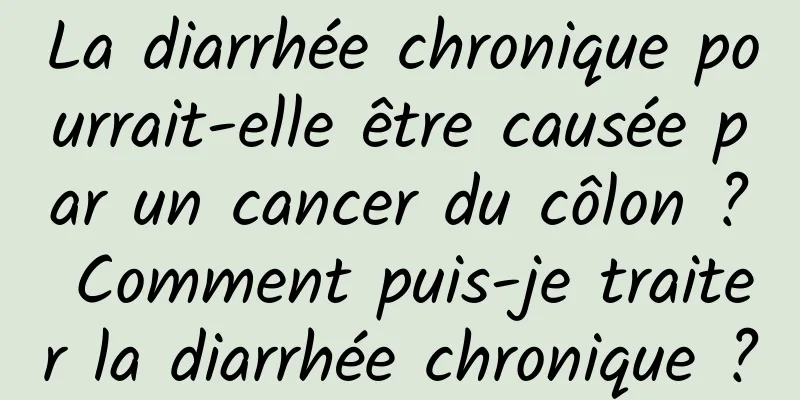La diarrhée chronique pourrait-elle être causée par un cancer du côlon ? Comment puis-je traiter la diarrhée chronique ?
