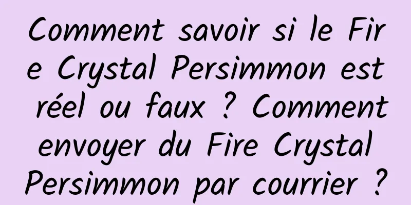 Comment savoir si le Fire Crystal Persimmon est réel ou faux ? Comment envoyer du Fire Crystal Persimmon par courrier ?