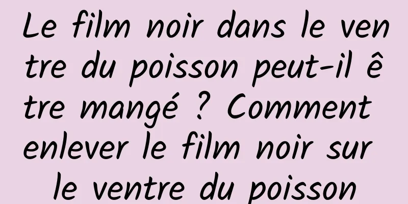 Le film noir dans le ventre du poisson peut-il être mangé ? Comment enlever le film noir sur le ventre du poisson