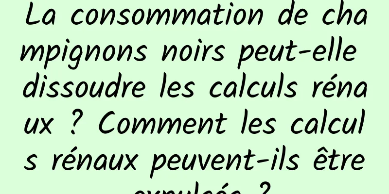 La consommation de champignons noirs peut-elle dissoudre les calculs rénaux ? Comment les calculs rénaux peuvent-ils être expulsés ?