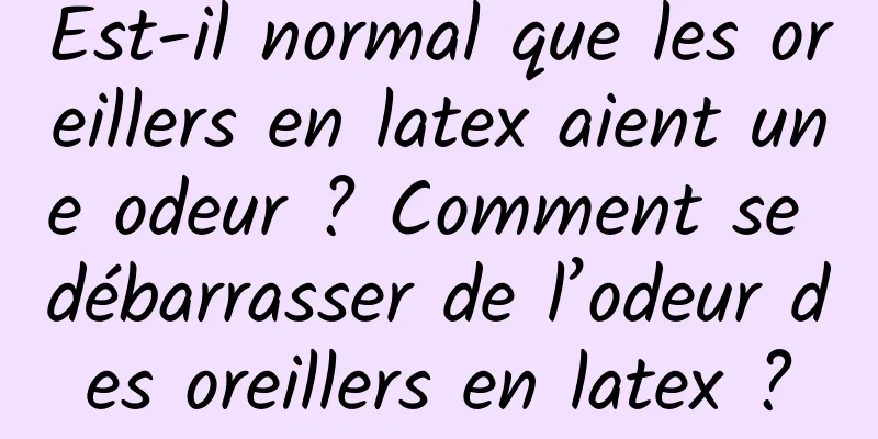 Est-il normal que les oreillers en latex aient une odeur ? Comment se débarrasser de l’odeur des oreillers en latex ?