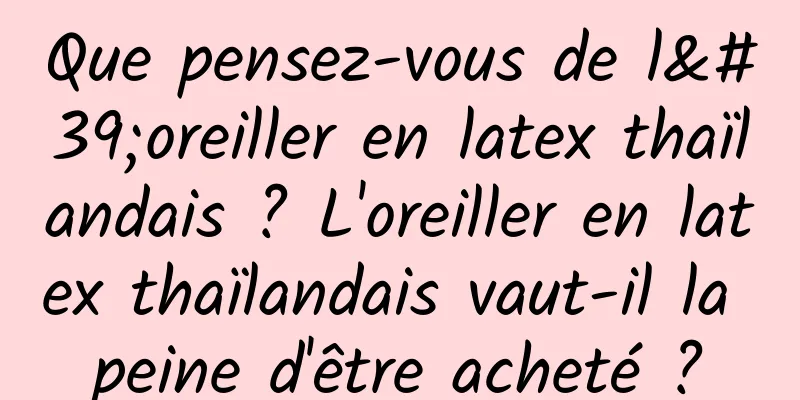Que pensez-vous de l'oreiller en latex thaïlandais ? L'oreiller en latex thaïlandais vaut-il la peine d'être acheté ?