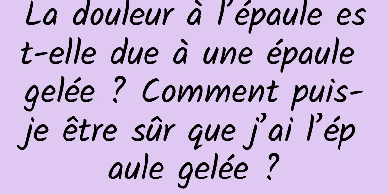 La douleur à l’épaule est-elle due à une épaule gelée ? Comment puis-je être sûr que j’ai l’épaule gelée ?