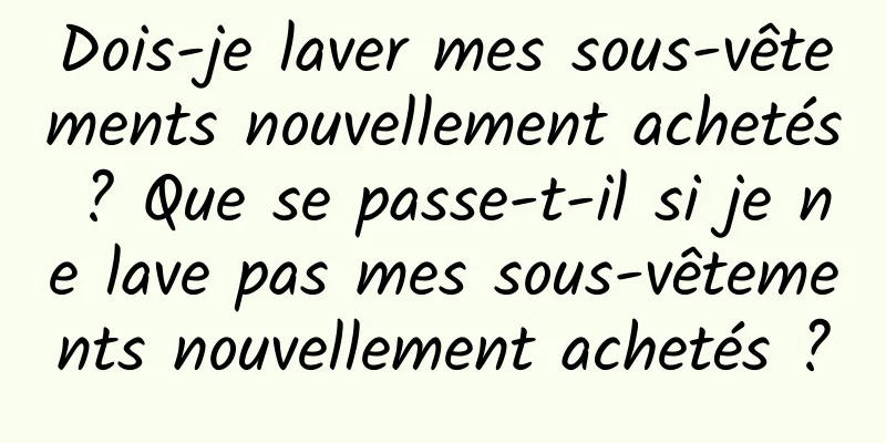 Dois-je laver mes sous-vêtements nouvellement achetés ? Que se passe-t-il si je ne lave pas mes sous-vêtements nouvellement achetés ?