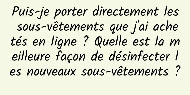 Puis-je porter directement les sous-vêtements que j'ai achetés en ligne ? Quelle est la meilleure façon de désinfecter les nouveaux sous-vêtements ?