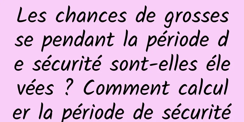 Les chances de grossesse pendant la période de sécurité sont-elles élevées ? Comment calculer la période de sécurité