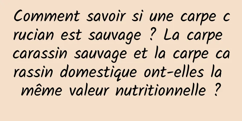 Comment savoir si une carpe crucian est sauvage ? La carpe carassin sauvage et la carpe carassin domestique ont-elles la même valeur nutritionnelle ?
