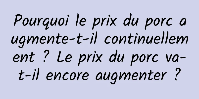Pourquoi le prix du porc augmente-t-il continuellement ? Le prix du porc va-t-il encore augmenter ?