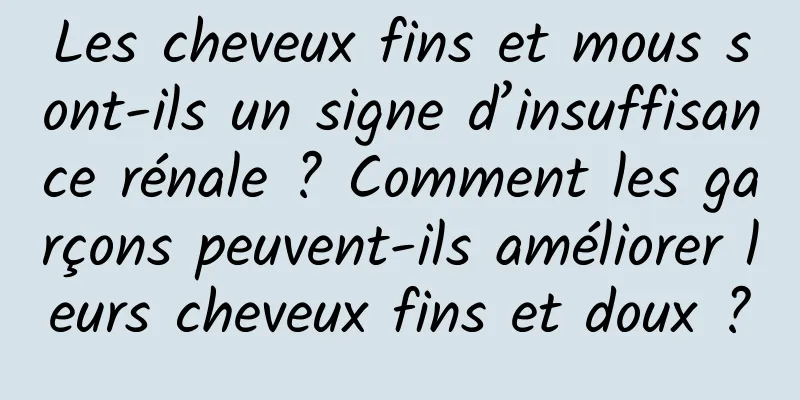 Les cheveux fins et mous sont-ils un signe d’insuffisance rénale ? Comment les garçons peuvent-ils améliorer leurs cheveux fins et doux ?