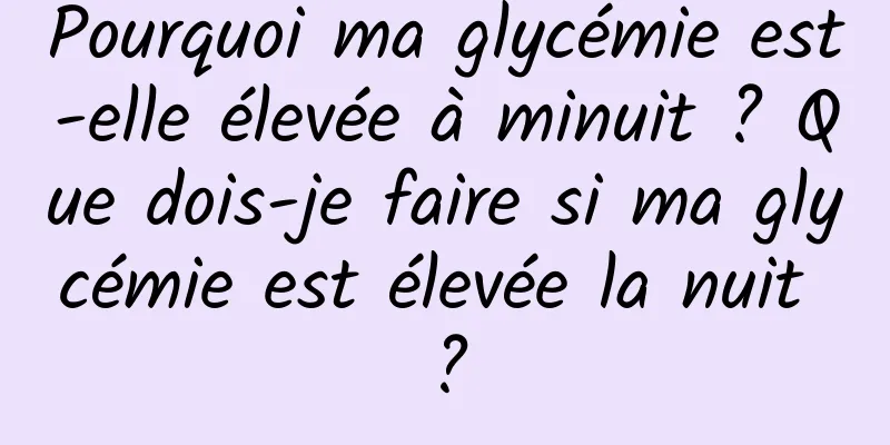 Pourquoi ma glycémie est-elle élevée à minuit ? Que dois-je faire si ma glycémie est élevée la nuit ?