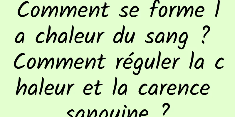 Comment se forme la chaleur du sang ? Comment réguler la chaleur et la carence sanguine ?