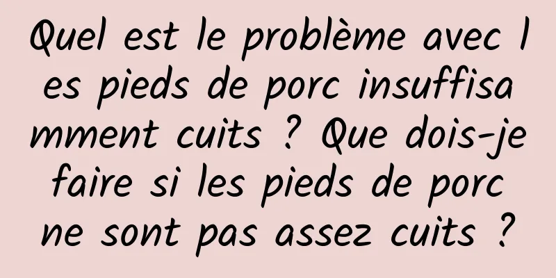 Quel est le problème avec les pieds de porc insuffisamment cuits ? Que dois-je faire si les pieds de porc ne sont pas assez cuits ?