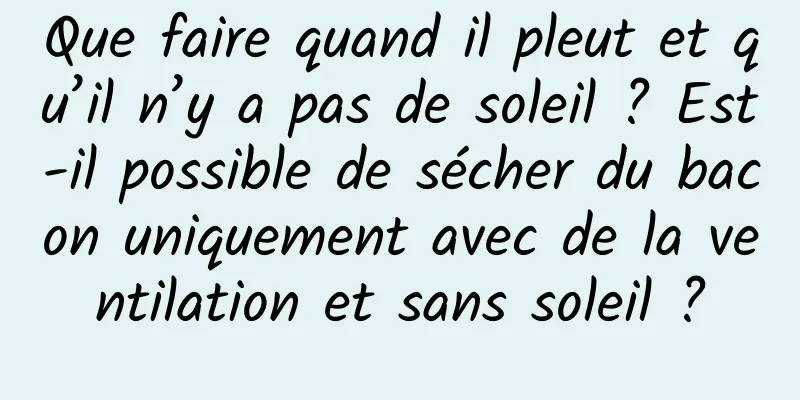 Que faire quand il pleut et qu’il n’y a pas de soleil ? Est-il possible de sécher du bacon uniquement avec de la ventilation et sans soleil ?