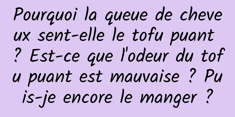 Pourquoi la queue de cheveux sent-elle le tofu puant ? Est-ce que l'odeur du tofu puant est mauvaise ? Puis-je encore le manger ?