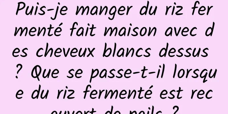 Puis-je manger du riz fermenté fait maison avec des cheveux blancs dessus ? Que se passe-t-il lorsque du riz fermenté est recouvert de poils ?