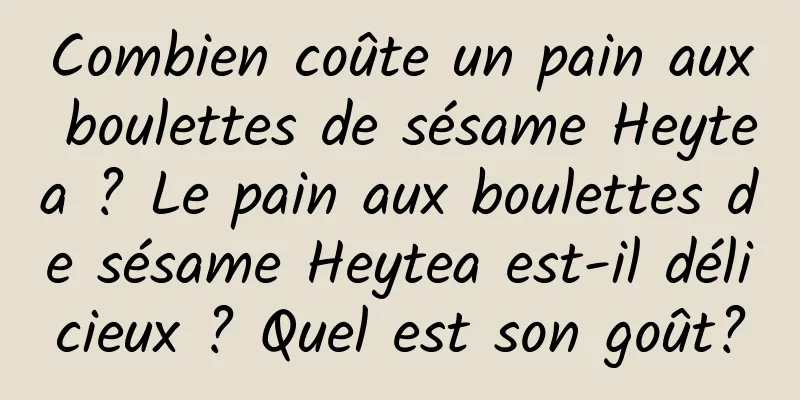 Combien coûte un pain aux boulettes de sésame Heytea ? Le pain aux boulettes de sésame Heytea est-il délicieux ? Quel est son goût?