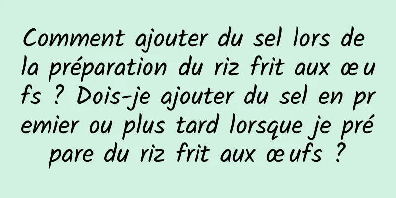 Comment ajouter du sel lors de la préparation du riz frit aux œufs ? Dois-je ajouter du sel en premier ou plus tard lorsque je prépare du riz frit aux œufs ?