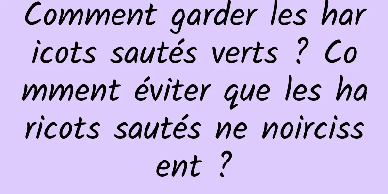Comment garder les haricots sautés verts ? Comment éviter que les haricots sautés ne noircissent ?