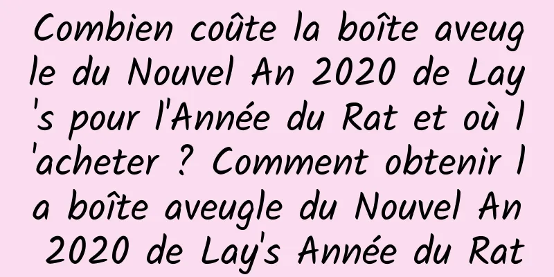 Combien coûte la boîte aveugle du Nouvel An 2020 de Lay's pour l'Année du Rat et où l'acheter ? Comment obtenir la boîte aveugle du Nouvel An 2020 de Lay's Année du Rat