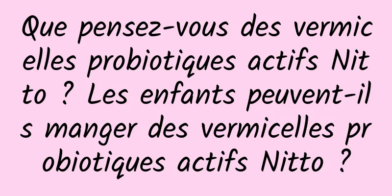 Que pensez-vous des vermicelles probiotiques actifs Nitto ? Les enfants peuvent-ils manger des vermicelles probiotiques actifs Nitto ?