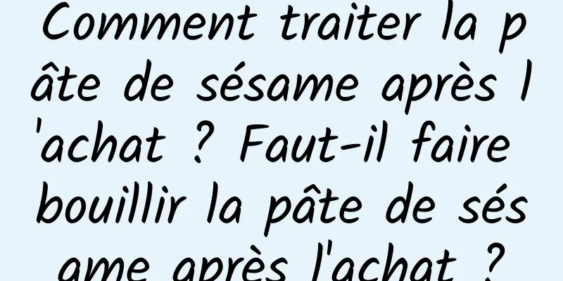 Comment traiter la pâte de sésame après l'achat ? Faut-il faire bouillir la pâte de sésame après l'achat ?