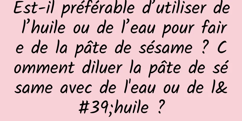 Est-il préférable d’utiliser de l’huile ou de l’eau pour faire de la pâte de sésame ? Comment diluer la pâte de sésame avec de l'eau ou de l'huile ?